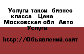 Услуги такси- бизнес класса › Цена ­ 900 - Московская обл. Авто » Услуги   